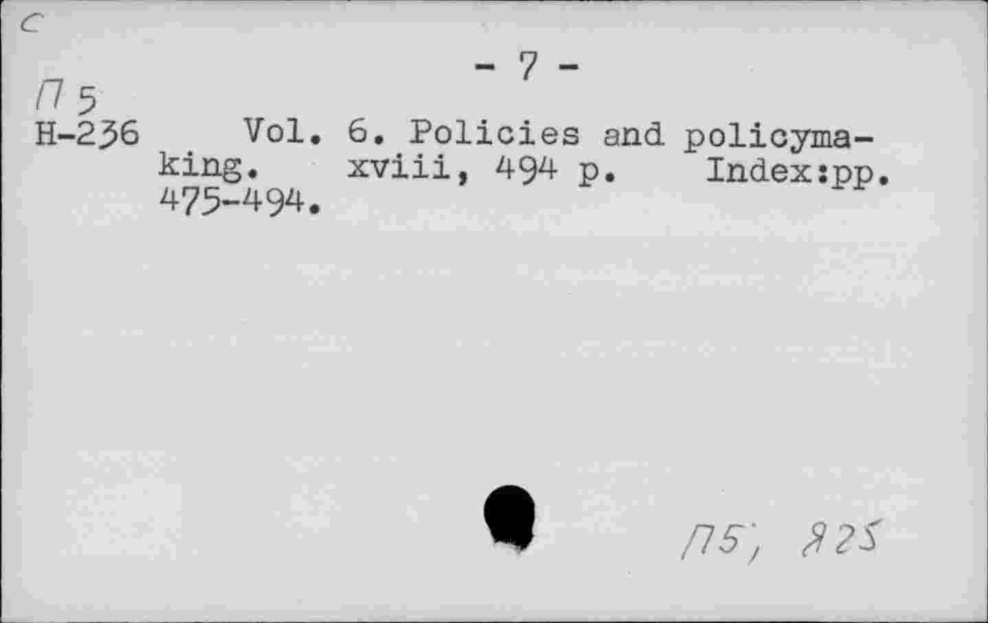 ﻿- 7 -
/75
H-2^6 Vol. 6. Policies and policymaking. xviii, 494 p.	Index:pp.
475-494.
/75-;